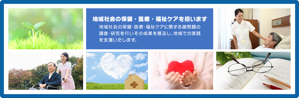 地域社会の保健・医療・福祉ケアを担います　地域社会の保健・医療・福祉ケアに関する諸問題の調査・研究を行いその成果を普及し、地域での実践を支援いたします。